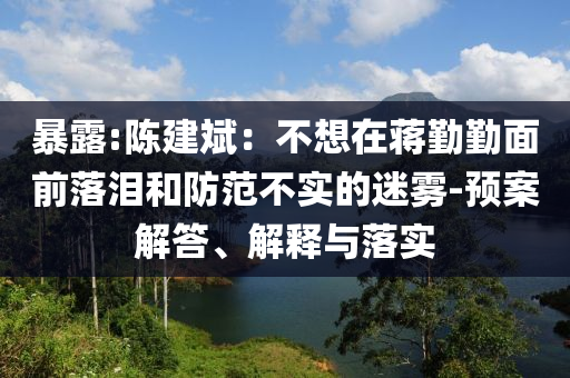 暴露:陳建斌：不想在蔣勤勤面前落淚和防范不實的迷霧-預案解答、解釋與落實