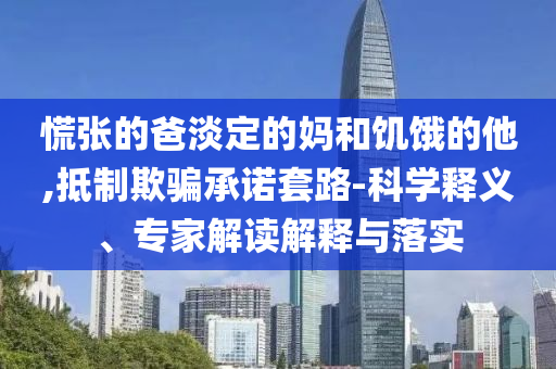 慌張的爸淡定的媽和饑餓的他,抵制欺騙承諾套路-科學(xué)釋義、專家解讀解釋與落實(shí)