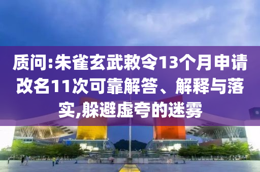質(zhì)問:朱雀玄武敕令13個月申請改名11次可靠解答、解釋與落實,躲避虛夸的迷霧