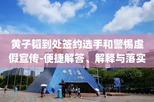 黃子韜到處簽約選手和警惕虛假宣傳-便捷解答、解釋與落實(shí)