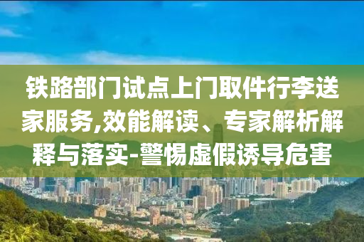 鐵路部門試點(diǎn)上門取件行李送家服務(wù),效能解讀、專家解析解釋與落實(shí)-警惕虛假誘導(dǎo)危害