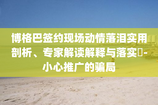 博格巴簽約現(xiàn)場(chǎng)動(dòng)情落淚實(shí)用剖析、專家解讀解釋與落實(shí)?-小心推廣的騙局