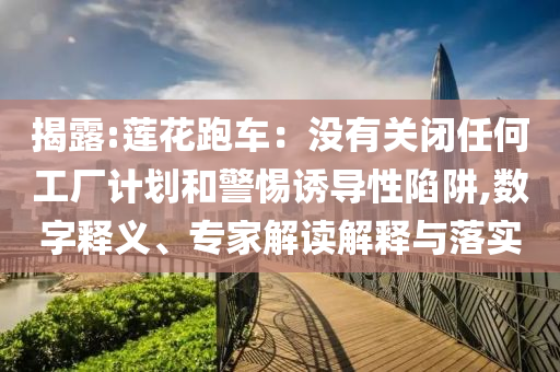 揭露:蓮花跑車：沒有關(guān)閉任何工廠計劃和警惕誘導(dǎo)性陷阱,數(shù)字釋義、專家解讀解釋與落實