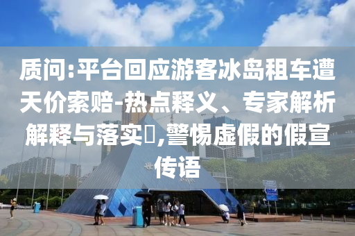 質(zhì)問:平臺回應(yīng)游客冰島租車遭天價索賠-熱點(diǎn)釋義、專家解析解釋與落實?,警惕虛假的假宣傳語