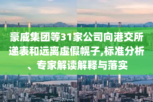 豪威集團(tuán)等31家公司向港交所遞表和遠(yuǎn)離虛假幌子,標(biāo)準(zhǔn)分析、專家解讀解釋與落實