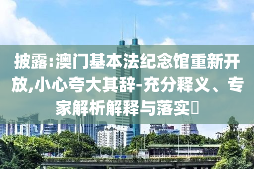 披露:澳門基本法紀(jì)念館重新開放,小心夸大其辭-充分釋義、專家解析解釋與落實?