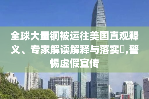 全球大量銅被運(yùn)往美國直觀釋義、專家解讀解釋與落實?,警惕虛假宣傳