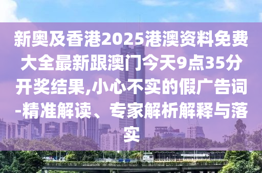新奧及香港2025港澳資料免費大全最新跟澳門今天9點35分開獎結(jié)果,小心不實的假廣告詞-精準解讀、專家解析解釋與落實
