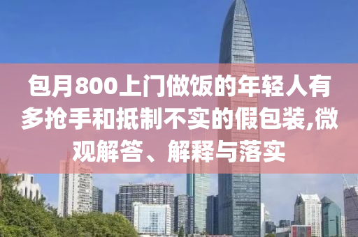 包月800上門做飯的年輕人有多搶手和抵制不實(shí)的假包裝,微觀解答、解釋與落實(shí)