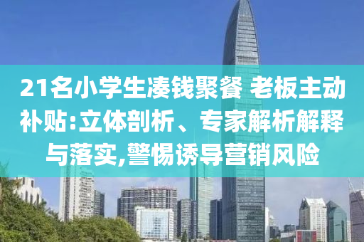 21名小學生湊錢聚餐 老板主動補貼:立體剖析、專家解析解釋與落實,警惕誘導(dǎo)營銷風險