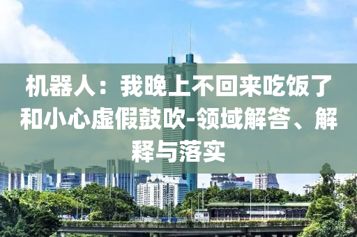 機(jī)器人：我晚上不回來吃飯了和小心虛假鼓吹-領(lǐng)域解答、解釋與落實(shí)