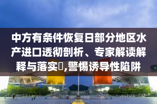 中方有條件恢復(fù)日部分地區(qū)水產(chǎn)進(jìn)口透徹剖析、專家解讀解釋與落實(shí)?,警惕誘導(dǎo)性陷阱