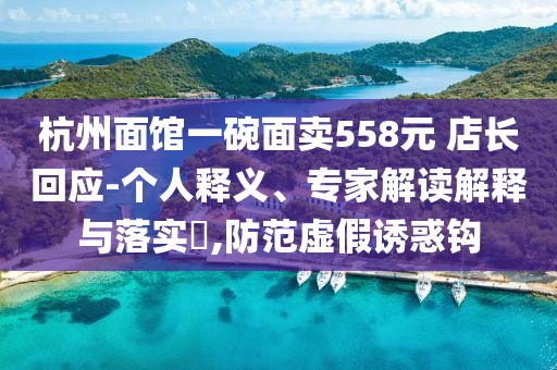 杭州面館一碗面賣558元 店長(zhǎng)回應(yīng)-個(gè)人釋義、專家解讀解釋與落實(shí)?,防范虛假誘惑鉤
