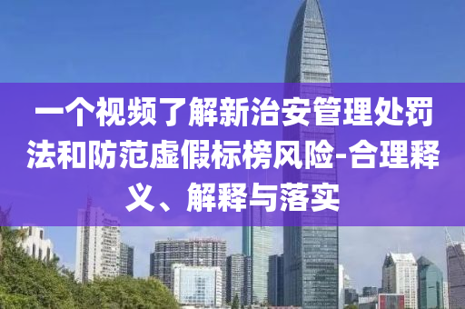 一個視頻了解新治安管理處罰法和防范虛假標榜風(fēng)險-合理釋義、解釋與落實
