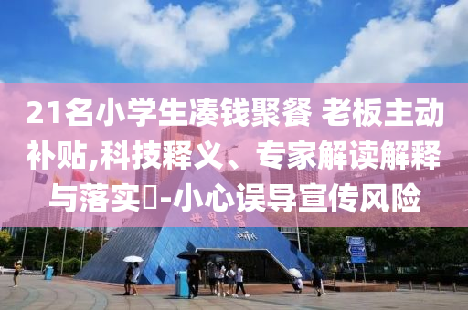 21名小學(xué)生湊錢(qián)聚餐 老板主動(dòng)補(bǔ)貼,科技釋義、專家解讀解釋與落實(shí)?-小心誤導(dǎo)宣傳風(fēng)險(xiǎn)