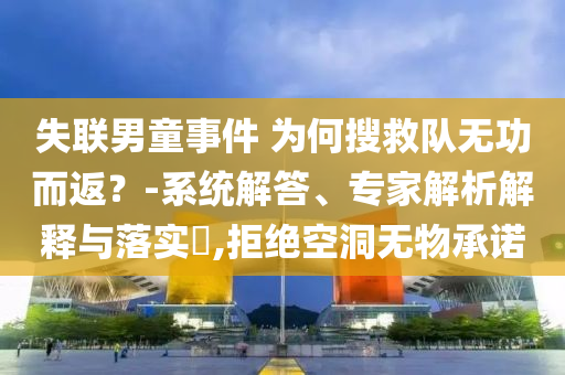 失聯(lián)男童事件 為何搜救隊(duì)無(wú)功而返？-系統(tǒng)解答、專家解析解釋與落實(shí)?,拒絕空洞無(wú)物承諾
