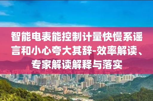 智能電表能控制計(jì)量快慢系謠言和小心夸大其辭-效率解讀、專(zhuān)家解讀解釋與落實(shí)
