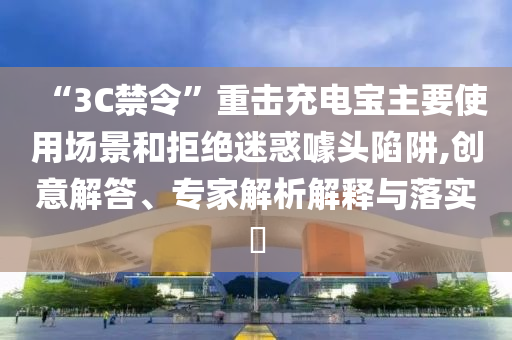 “3C禁令”重?fù)舫潆妼氈饕褂脠?chǎng)景和拒絕迷惑噱頭陷阱,創(chuàng)意解答、專(zhuān)家解析解釋與落實(shí)?