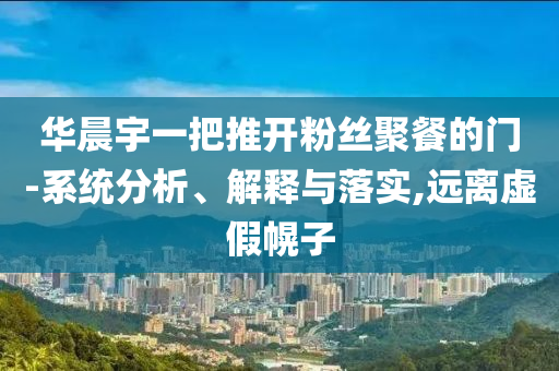 華晨宇一把推開(kāi)粉絲聚餐的門(mén)-系統(tǒng)分析、解釋與落實(shí),遠(yuǎn)離虛假幌子