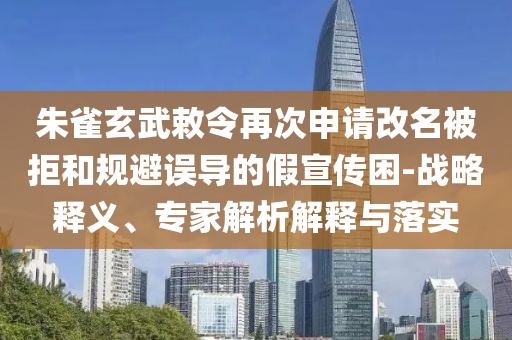 朱雀玄武敕令再次申請(qǐng)改名被拒和規(guī)避誤導(dǎo)的假宣傳困-戰(zhàn)略釋義、專(zhuān)家解析解釋與落實(shí)