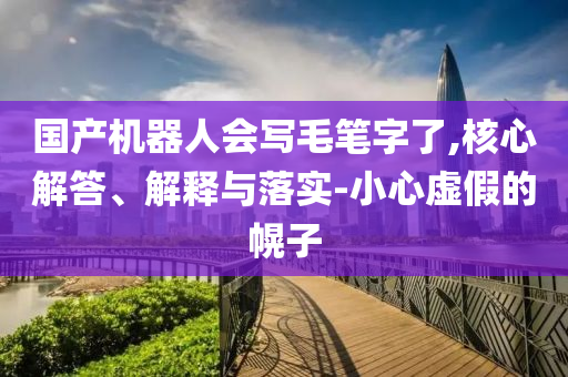國產(chǎn)機器人會寫毛筆字了,核心解答、解釋與落實-小心虛假的幌子