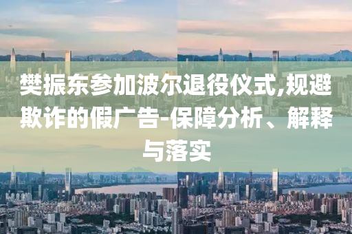 樊振東參加波爾退役儀式,規(guī)避欺詐的假廣告-保障分析、解釋與落實(shí)