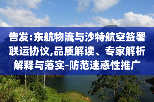 告發(fā):東航物流與沙特航空簽署聯(lián)運(yùn)協(xié)議,品質(zhì)解讀、專家解析解釋與落實(shí)-防范迷惑性推廣