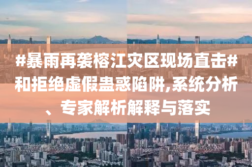 #暴雨再襲榕江災(zāi)區(qū)現(xiàn)場(chǎng)直擊#和拒絕虛假蠱惑陷阱,系統(tǒng)分析、專家解析解釋與落實(shí)