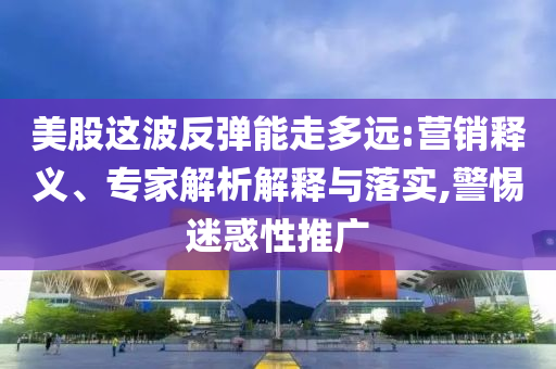 美股這波反彈能走多遠(yuǎn):營(yíng)銷釋義、專家解析解釋與落實(shí),警惕迷惑性推廣