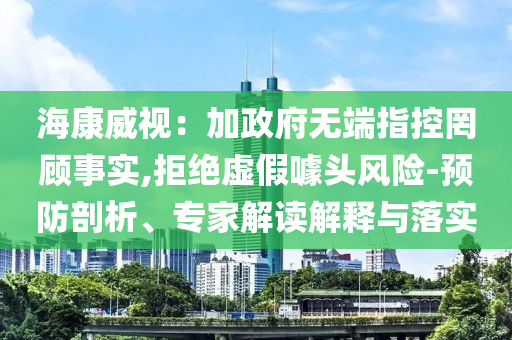 ?？低暎杭诱疅o(wú)端指控罔顧事實(shí),拒絕虛假噱頭風(fēng)險(xiǎn)-預(yù)防剖析、專家解讀解釋與落實(shí)