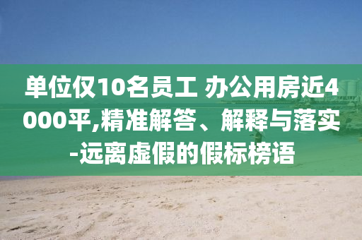 單位僅10名員工 辦公用房近4000平,精準(zhǔn)解答、解釋與落實(shí)-遠(yuǎn)離虛假的假標(biāo)榜語