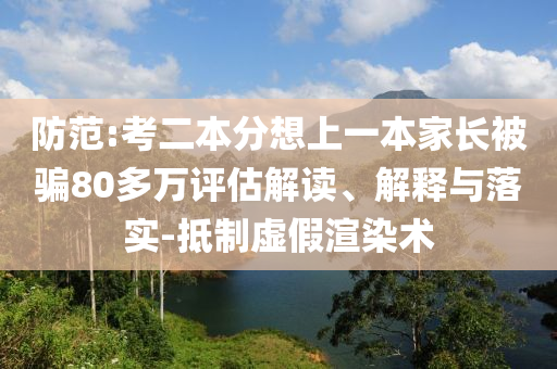 防范:考二本分想上一本家長被騙80多萬評(píng)估解讀、解釋與落實(shí)-抵制虛假渲染術(shù)