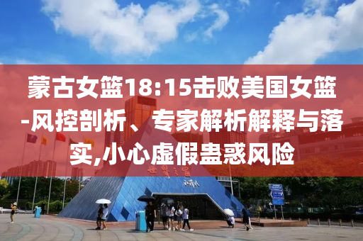 蒙古女籃18:15擊敗美國女籃-風(fēng)控剖析、專家解析解釋與落實(shí),小心虛假蠱惑風(fēng)險(xiǎn)
