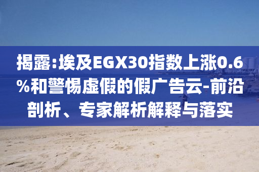 揭露:埃及EGX30指數(shù)上漲0.6%和警惕虛假的假廣告云-前沿剖析、專家解析解釋與落實(shí)