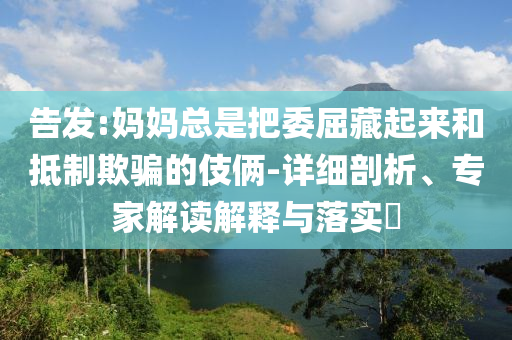 告發(fā):媽媽總是把委屈藏起來和抵制欺騙的伎倆-詳細(xì)剖析、專家解讀解釋與落實(shí)?