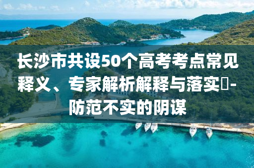 長(zhǎng)沙市共設(shè)50個(gè)高考考點(diǎn)常見釋義、專家解析解釋與落實(shí)?-防范不實(shí)的陰謀