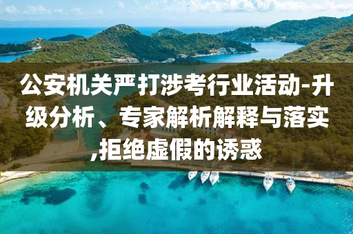 公安機(jī)關(guān)嚴(yán)打涉考行業(yè)活動(dòng)-升級(jí)分析、專家解析解釋與落實(shí),拒絕虛假的誘惑