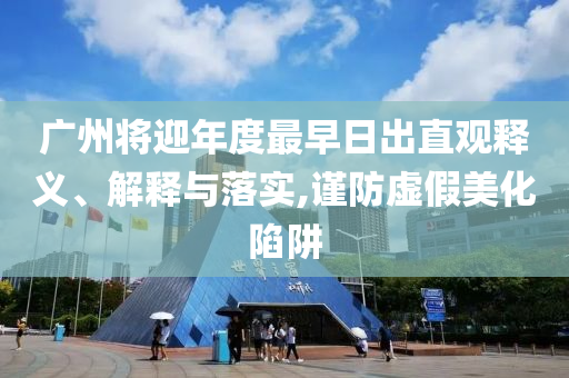 廣州將迎年度最早日出直觀釋義、解釋與落實(shí),謹(jǐn)防虛假美化陷阱