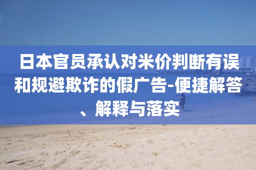 日本官員承認(rèn)對(duì)米價(jià)判斷有誤和規(guī)避欺詐的假廣告-便捷解答、解釋與落實(shí)
