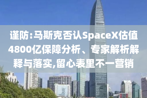 謹(jǐn)防:馬斯克否認(rèn)SpaceX估值4800億保障分析、專家解析解釋與落實(shí),留心表里不一營銷