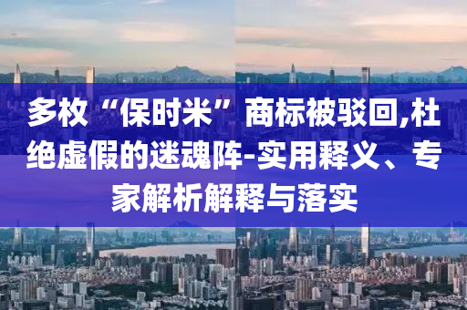 多枚“保時(shí)米”商標(biāo)被駁回,杜絕虛假的迷魂陣-實(shí)用釋義、專家解析解釋與落實(shí)