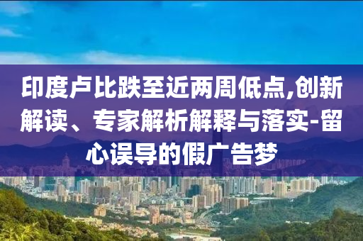 印度盧比跌至近兩周低點(diǎn),創(chuàng)新解讀、專家解析解釋與落實(shí)-留心誤導(dǎo)的假廣告夢