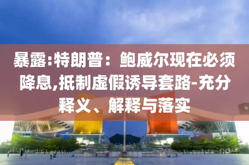 暴露:特朗普：鮑威爾現(xiàn)在必須降息,抵制虛假誘導(dǎo)套路-充分釋義、解釋與落實(shí)