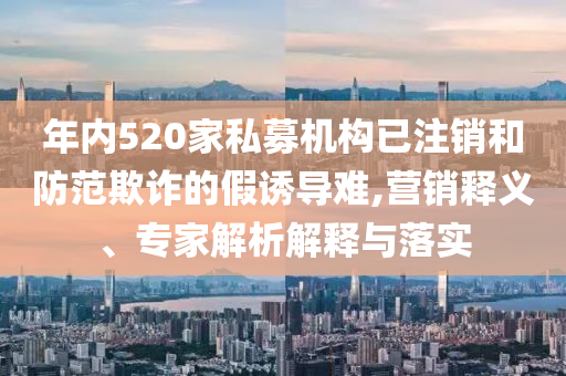 年內(nèi)520家私募機(jī)構(gòu)已注銷和防范欺詐的假誘導(dǎo)難,營銷釋義、專家解析解釋與落實(shí)