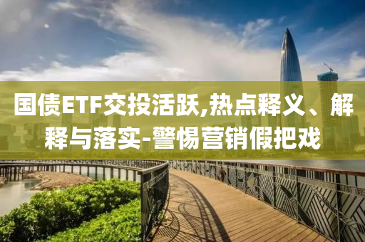 國債ETF交投活躍,熱點(diǎn)釋義、解釋與落實(shí)-警惕營銷假把戲