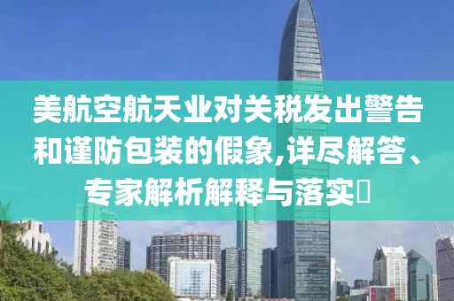 美航空航天業(yè)對(duì)關(guān)稅發(fā)出警告和謹(jǐn)防包裝的假象,詳盡解答、專(zhuān)家解析解釋與落實(shí)?
