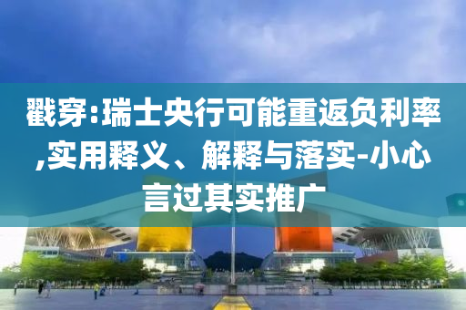 戳穿:瑞士央行可能重返負(fù)利率,實(shí)用釋義、解釋與落實(shí)-小心言過(guò)其實(shí)推廣