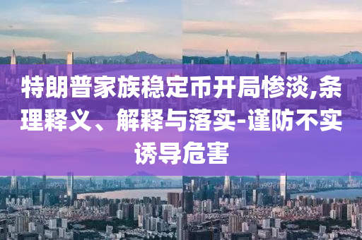 特朗普家族穩(wěn)定幣開(kāi)局慘淡,條理釋義、解釋與落實(shí)-謹(jǐn)防不實(shí)誘導(dǎo)危害