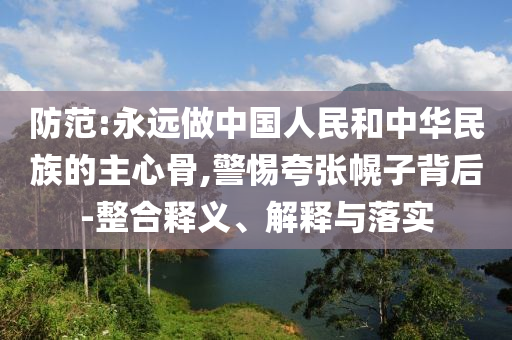 防范:永遠(yuǎn)做中國(guó)人民和中華民族的主心骨,警惕夸張幌子背后-整合釋義、解釋與落實(shí)
