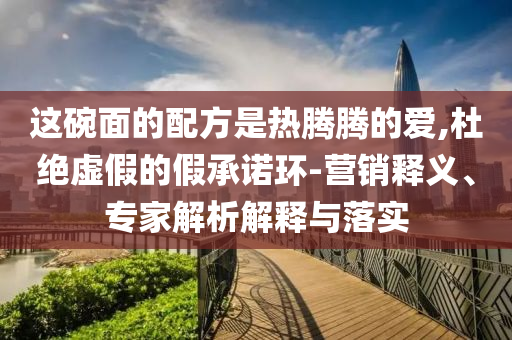 這碗面的配方是熱騰騰的愛(ài),杜絕虛假的假承諾環(huán)-營(yíng)銷(xiāo)釋義、專(zhuān)家解析解釋與落實(shí)